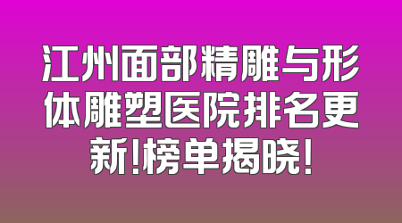 江州面部精雕与形体雕塑医院排名更新！榜单揭晓！