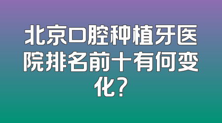 北京口腔种植牙医院排名前十有何变化？