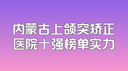 内蒙古上颌突矫正医院十强榜单实力