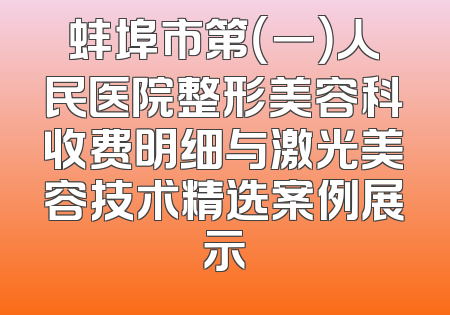 蚌埠市第（一）人民医院整形美容科收费明细与激光美容技术精选案例展示
