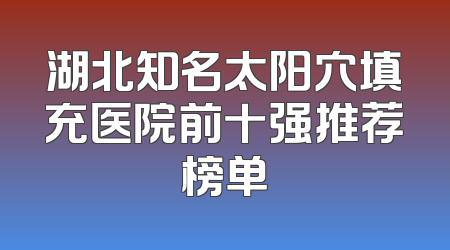 湖北知名太阳穴填充医院前十强推荐榜单