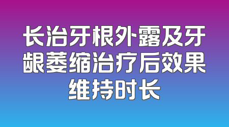 长治牙根外露及牙龈萎缩治疗后效果维持时长