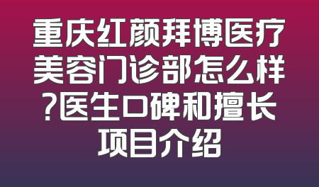 重庆红颜拜博医疗美容门诊部怎么样？医生口碑和擅长项目介绍