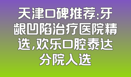 天津口碑推荐：牙龈凹陷治疗医院精选，欢乐口腔泰达分院入选