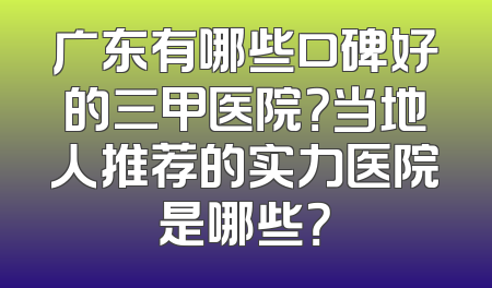 广东有哪些口碑好的三甲医院？当地人推荐的实力医院是哪些？