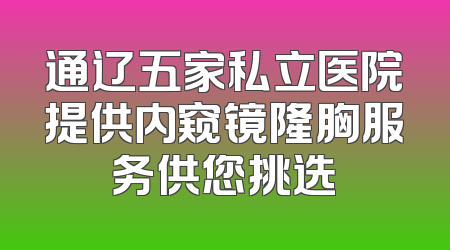 通辽五家私立医院提供内窥镜隆胸服务供您挑选