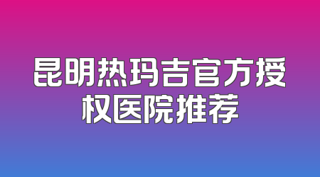 昆明热玛吉官方授权医院推荐