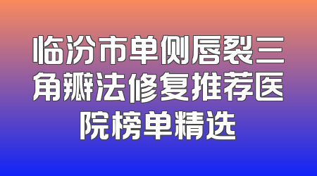 临汾市单侧唇裂三角瓣法修复推荐医院榜单精选