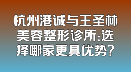 杭州港诚与王圣林美容整形诊所：选择哪家更具优势？