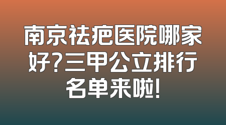 南京祛疤医院哪家好？三甲公立排行名单来啦！