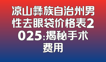凉山彝族自治州男性去眼袋价格表2025：揭秘手术费用