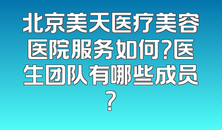 北京美天医疗美容医院服务如何？医生团队有哪些成员？