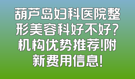 葫芦岛妇科医院整形美容科好不好？机构优势推荐！附新费用信息！