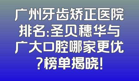 广州牙齿矫正医院排名：圣贝穗华与广大口腔哪家更优？榜单揭晓！
