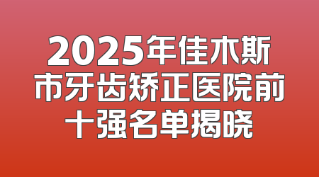 2025年佳木斯市牙齿矫正医院前十强名单揭晓