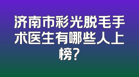 济南市彩光脱毛手术医生有哪些人上榜？