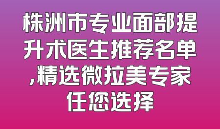 株洲市专业面部提升术医生推荐名单，精选微拉美专家任您选择