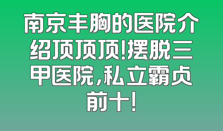 南京丰胸的医院介绍顶顶顶！摆脱三甲医院，私立霸占前十！