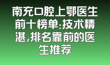 南充口腔上鄂医生前十榜单：技术精湛，排名靠前的医生推荐