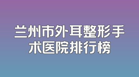 兰州市外耳整形手术医院排行榜