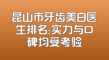 昆山市牙齿美白医生排名：实力与口碑均受考验