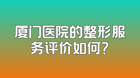 厦门医院的整形服务评价如何？