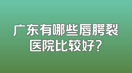 广东有哪些唇腭裂医院比较好？