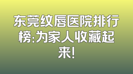 东莞纹唇医院排行榜：为家人收藏起来！