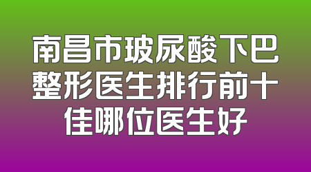 南昌市玻尿酸下巴整形医生排行前十佳哪位医生好