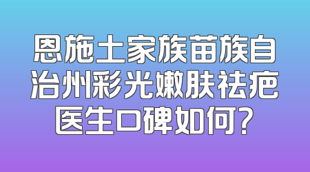 恩施土家族苗族自治州彩光嫩肤祛疤医生口碑如何？