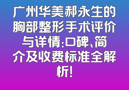 广州华美郝永生的胸部整形手术评价与详情：口碑、简介及收费标准全解析！