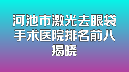 河池市激光去眼袋手术医院排名前八揭晓