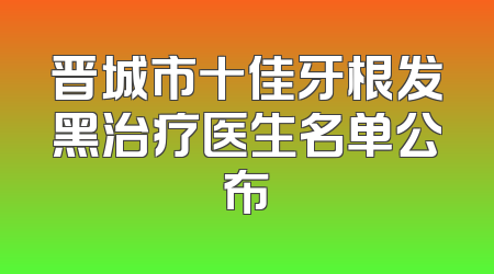 晋城市十佳牙根发黑治疗医生名单公布