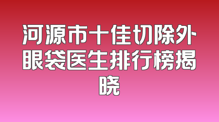 河源市十佳切除外眼袋医生排行榜揭晓
