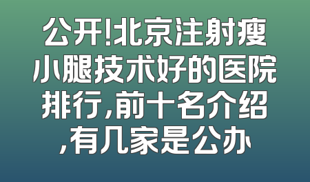 公开！北京注射瘦小腿技术好的医院排行，前十名介绍，有几家是公办