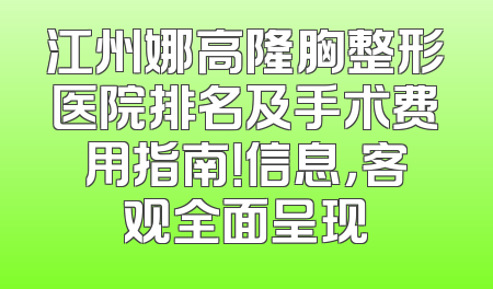 江州娜高隆胸整形医院排名及手术费用指南！信息，客观全面呈现