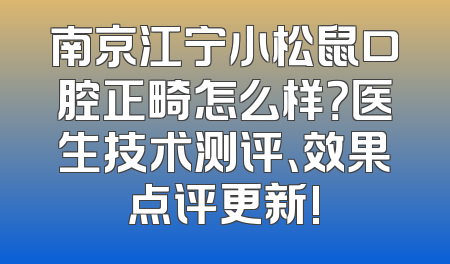 南京江宁小松鼠口腔正畸怎么样？医生技术测评、效果点评更新!