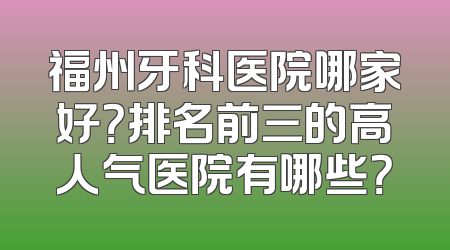 福州牙科医院哪家好？排名前三的高人气医院有哪些？