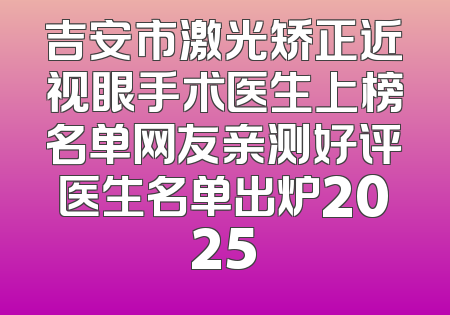 吉安市激光矫正近视眼手术医生上榜名单网友亲测好评医生名单出炉2025