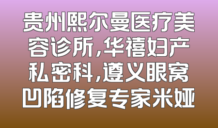 贵州熙尔曼医疗美容诊所，华禧妇产私密科，遵义眼窝凹陷修复专家米娅