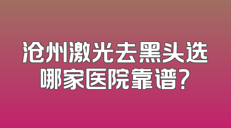 沧州激光去黑头选哪家医院靠谱？