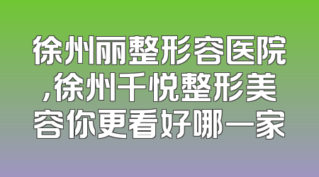 徐州丽整形容医院，徐州千悦整形美容你更看好哪一家