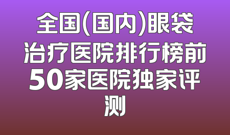 全国（国内）眼袋治疗医院排行榜前50家医院独家评测