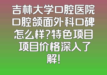 吉林大学口腔医院口腔颌面外科口碑怎么样？特色项目 项目价格深入了解！