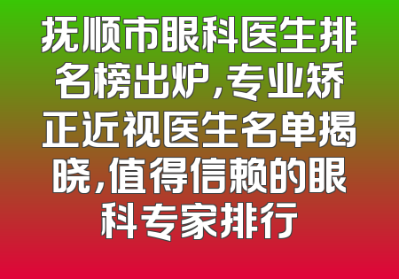 抚顺市眼科医生排名榜出炉，专业矫正近视医生名单揭晓，值得信赖的眼科专家排行