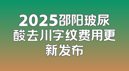 2025邵阳玻尿酸去川字纹费用更新发布