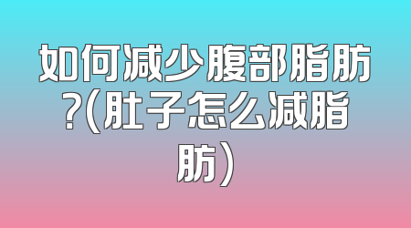 如何减少腹部脂肪？(肚子怎么减脂肪)