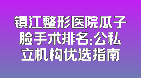 镇江整形医院瓜子脸手术排名：公私立机构优选指南