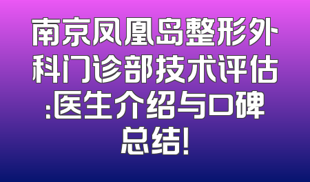 南京凤凰岛整形外科门诊部技术评估：医生介绍与口碑总结！