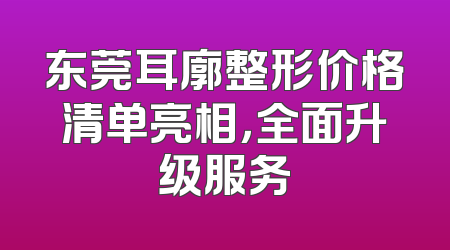 东莞耳廓整形价格清单亮相，全面升级服务